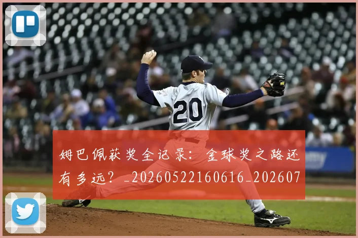 姆巴佩获奖全记录：金球奖之路还有多远？_20260522160616_20260707142632