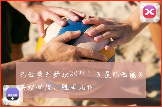 巴西桑巴舞动2026！五星巴西能否再续辉煌，胜率几何