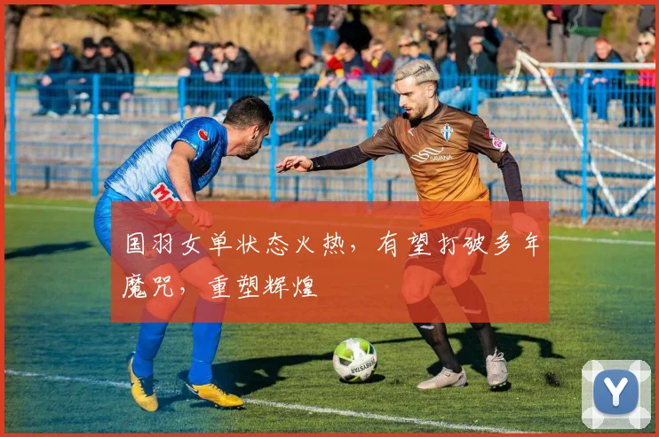 国羽女单状态火热,有望打破多年魔咒,重塑辉煌