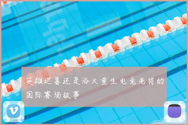 英雄迟暮还是浴火重生电竞老将的国际赛场故事
