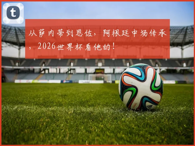 从萨内蒂到恩佐，阿根廷中场传承，2026世界杯看他的！