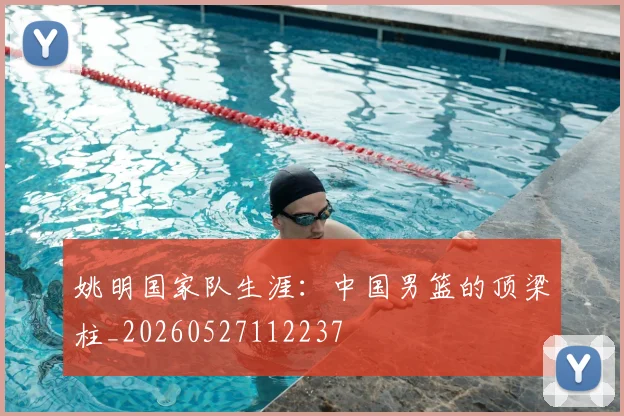 姚明国家队生涯：中国男篮的顶梁柱_20260527112237