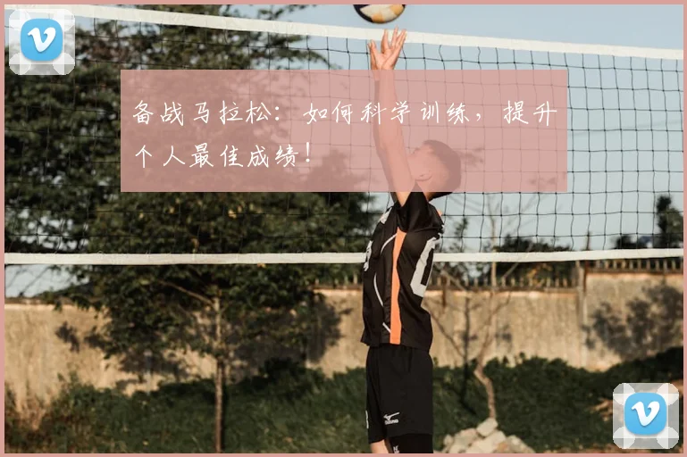 备战马拉松：如何科学训练，提升个人最佳成绩！