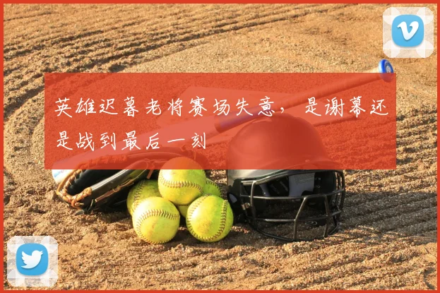 英雄迟暮老将赛场失意,是谢幕还是战到最后一刻