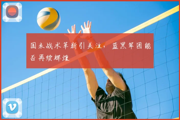 国米战术革新引关注,蓝黑军团能否再续辉煌