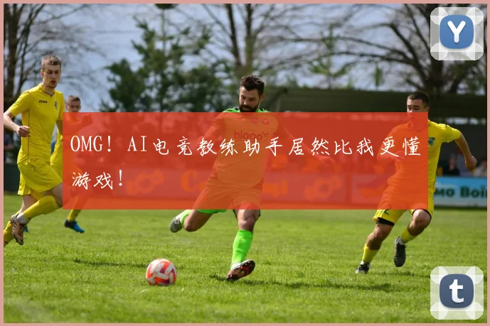 OMG!AI电竞教练助手居然比我更懂游戏!