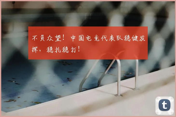 不负众望!中国电竞代表队稳健发挥,稳扎稳打!