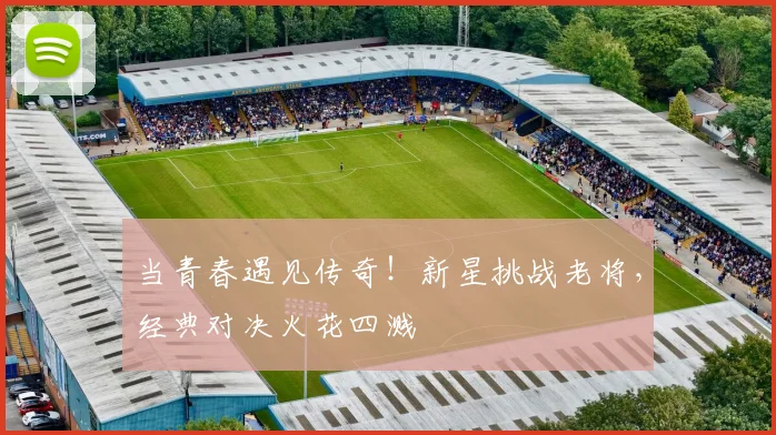 当青春遇见传奇！新星挑战老将，经典对决火花四溅