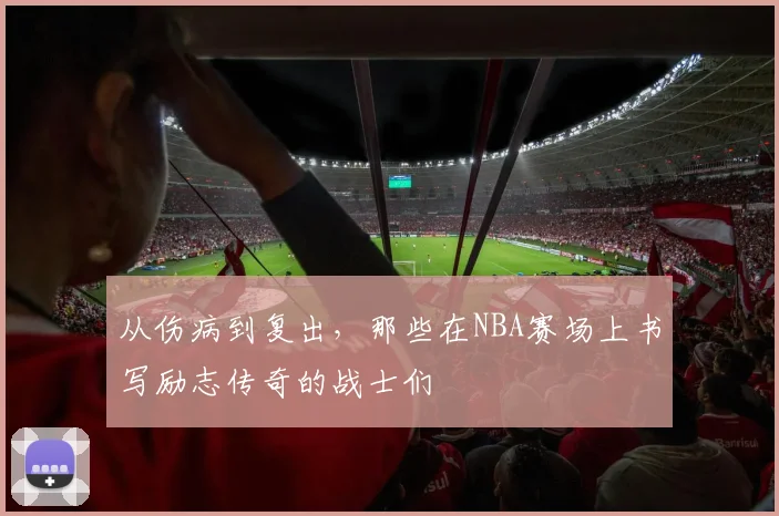 从伤病到复出,那些在NBA赛场上书写励志传奇的战士们