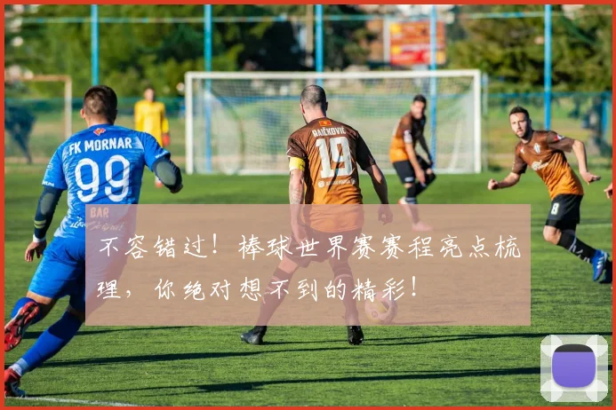 不容错过！棒球世界赛赛程亮点梳理，你绝对想不到的精彩！