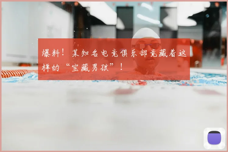 爆料！某知名电竞俱乐部竟藏着这样的“宝藏男孩”！