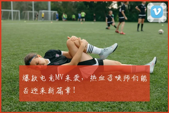 爆款电竞MV来袭,热血召唤师们能否迎来新篇章!