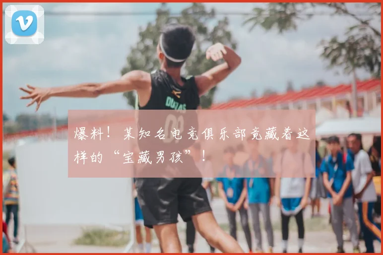 爆料！某知名电竞俱乐部竟藏着这样的“宝藏男孩”！
