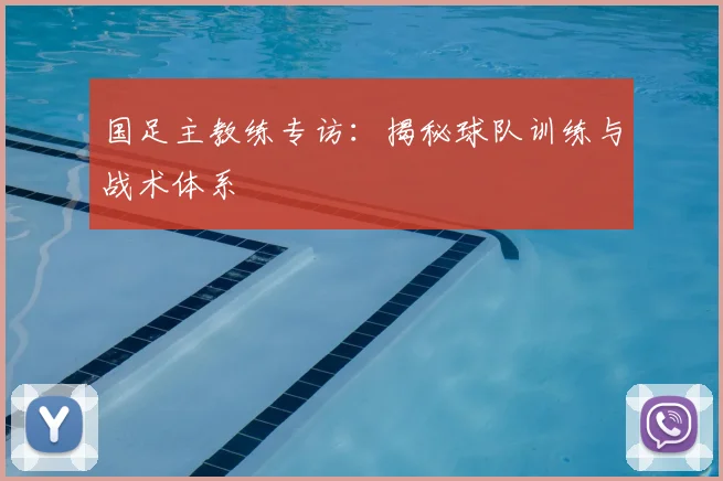 国足主教练专访：揭秘球队训练与战术体系