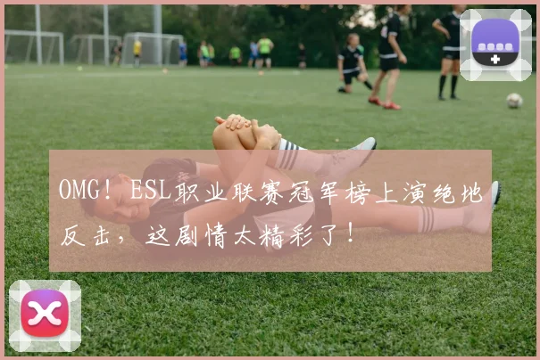 OMG！ESL职业联赛冠军榜上演绝地反击，这剧情太精彩了！