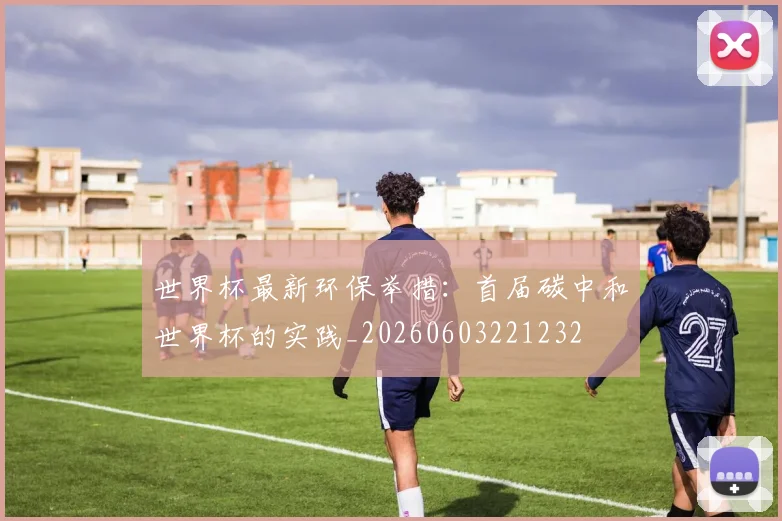 世界杯最新环保举措:首届碳中和世界杯的实践_20260603221232
