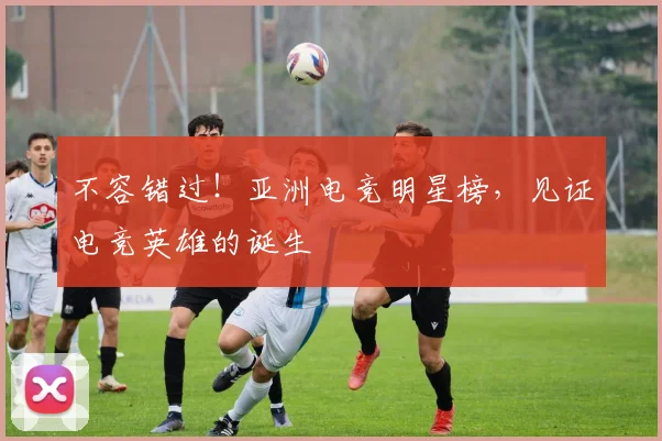 不容错过!亚洲电竞明星榜,见证电竞英雄的诞生