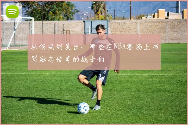 从伤病到复出,那些在NBA赛场上书写励志传奇的战士们