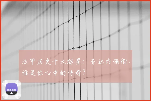 法甲历史十大球星：齐达内领衔，谁是你心中的传奇？