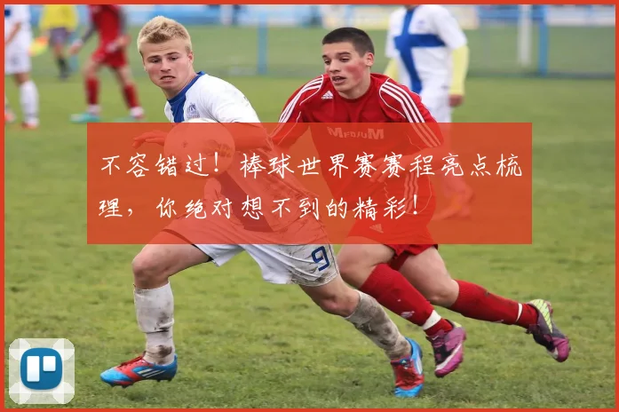 不容错过！棒球世界赛赛程亮点梳理，你绝对想不到的精彩！