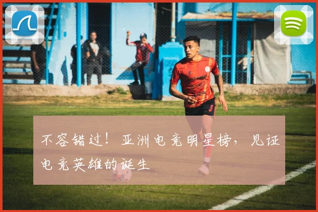 不容错过！亚洲电竞明星榜，见证电竞英雄的诞生