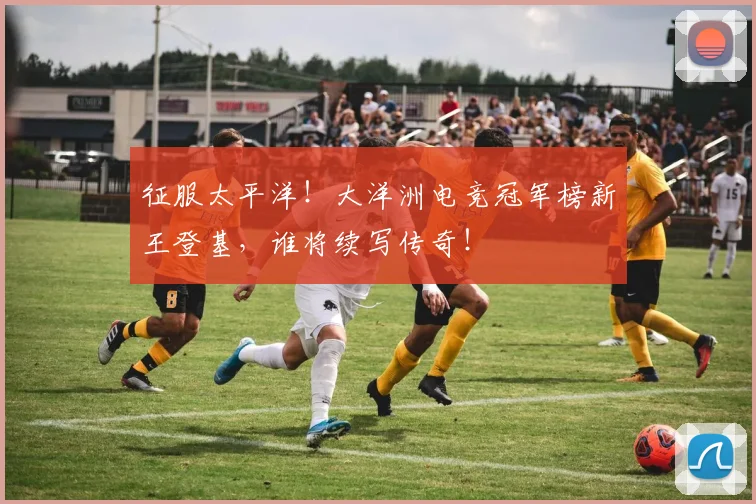 征服太平洋!大洋洲电竞冠军榜新王登基,谁将续写传奇!
