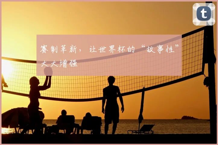 赛制革新,让世界杯的“故事性”大大增强