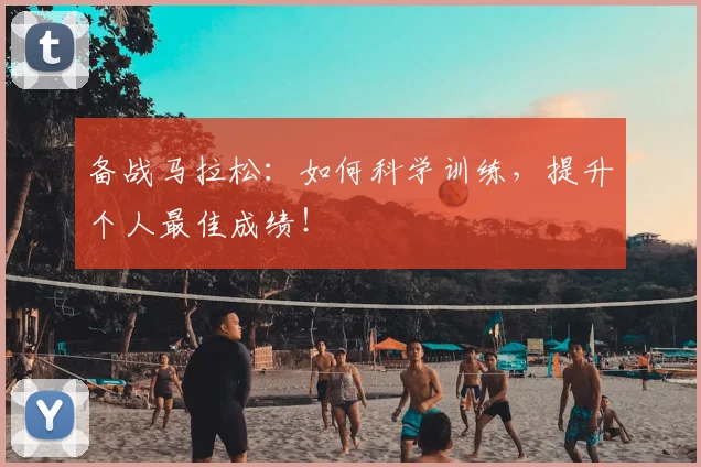 备战马拉松：如何科学训练，提升个人最佳成绩！