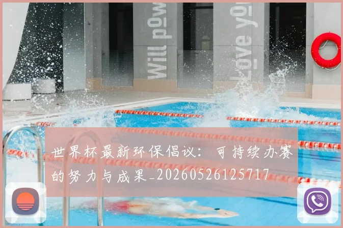 世界杯最新环保倡议:可持续办赛的努力与成果_20260526125717