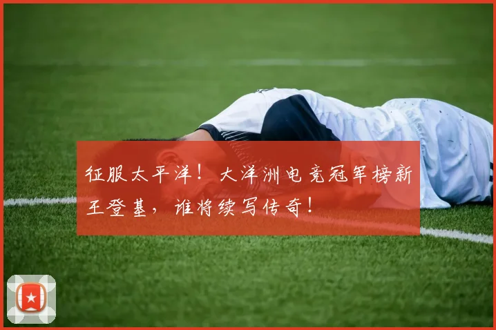 征服太平洋!大洋洲电竞冠军榜新王登基,谁将续写传奇!