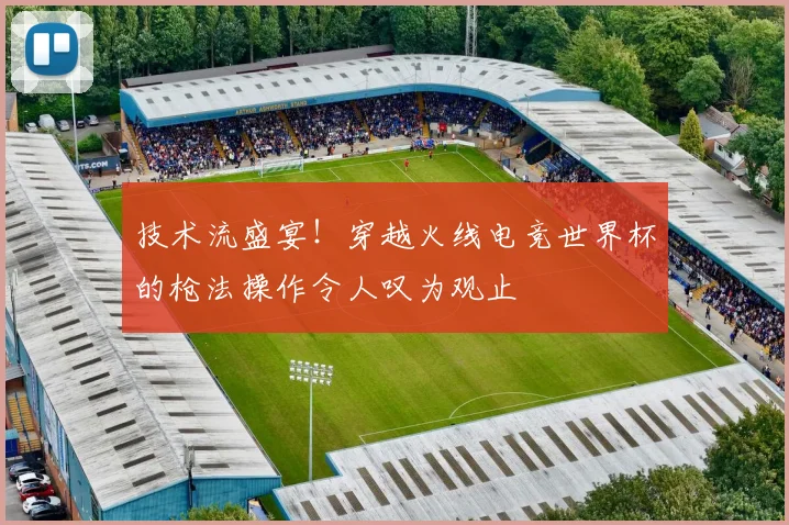 技术流盛宴！穿越火线电竞世界杯的枪法操作令人叹为观止