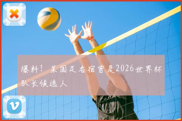 爆料！某国足名宿曾是2026世界杯队长候选人