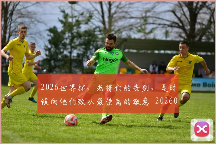 2026世界杯,老将们的告别,是时候向他们致以最崇高的敬意_20260518215415