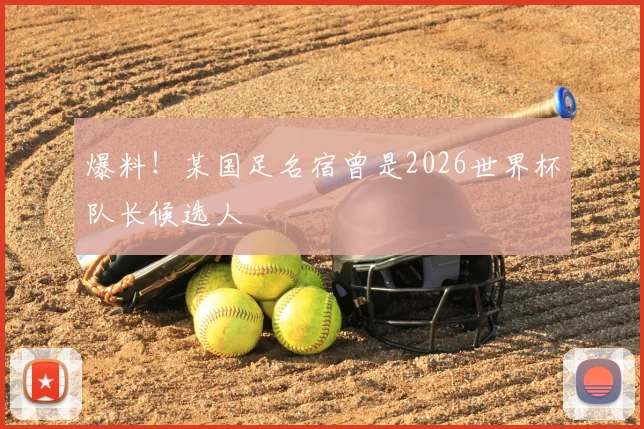 爆料!某国足名宿曾是2026世界杯队长候选人