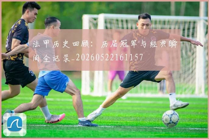 法甲历史回顾：历届冠军与经典瞬间全记录_20260522161157