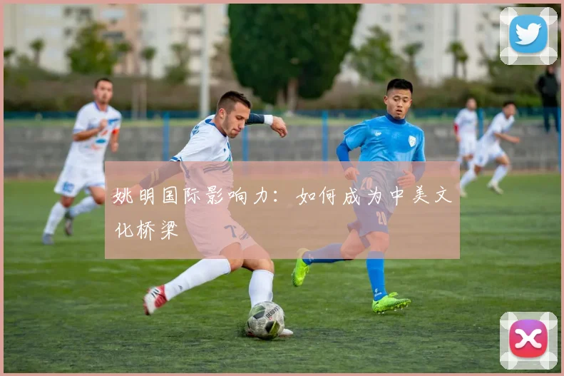 姚明国际影响力:如何成为中美文化桥梁