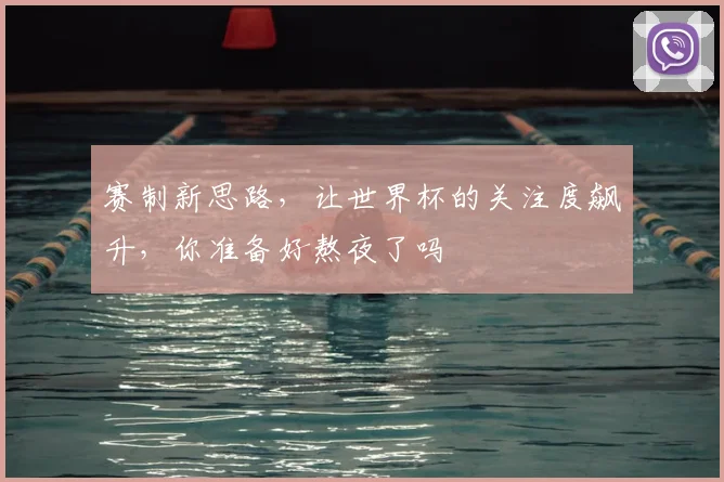 赛制新思路，让世界杯的关注度飙升，你准备好熬夜了吗
