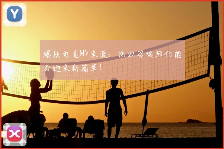 爆款电竞MV来袭,热血召唤师们能否迎来新篇章!