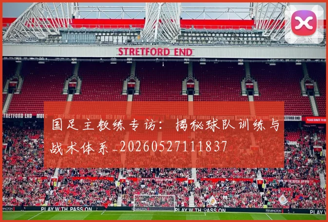 国足主教练专访：揭秘球队训练与战术体系_20260527111837