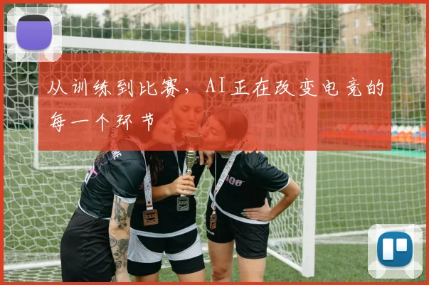 从训练到比赛,AI正在改变电竞的每一个环节